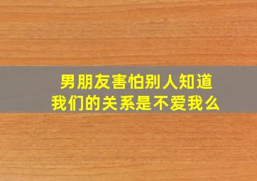 男朋友害怕别人知道我们的关系是不爱我么