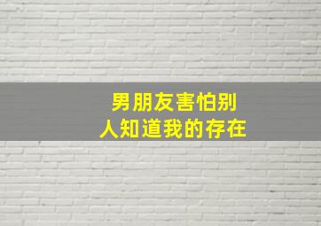 男朋友害怕别人知道我的存在