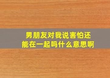 男朋友对我说害怕还能在一起吗什么意思啊