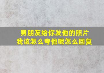 男朋友给你发他的照片我该怎么夸他呢怎么回复