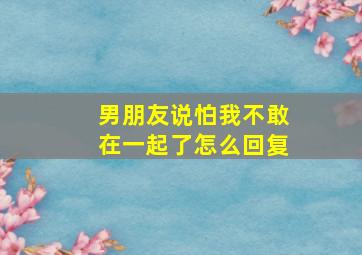 男朋友说怕我不敢在一起了怎么回复