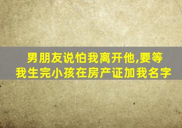 男朋友说怕我离开他,要等我生完小孩在房产证加我名字