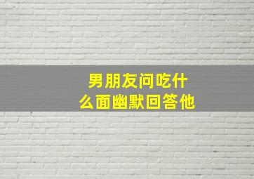 男朋友问吃什么面幽默回答他