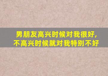 男朋友高兴时候对我很好,不高兴时候就对我特别不好