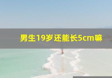 男生19岁还能长5cm嘛