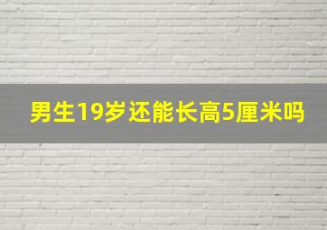 男生19岁还能长高5厘米吗