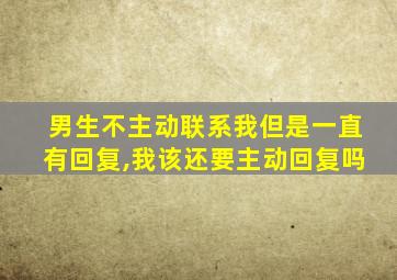 男生不主动联系我但是一直有回复,我该还要主动回复吗