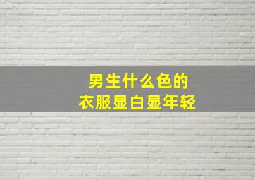 男生什么色的衣服显白显年轻