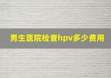 男生医院检查hpv多少费用