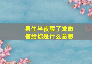 男生半夜醒了发微信给你是什么意思