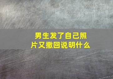 男生发了自己照片又撤回说明什么