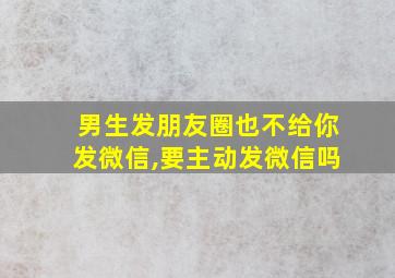 男生发朋友圈也不给你发微信,要主动发微信吗