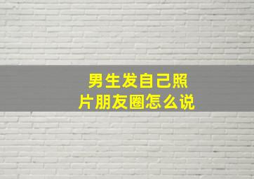 男生发自己照片朋友圈怎么说