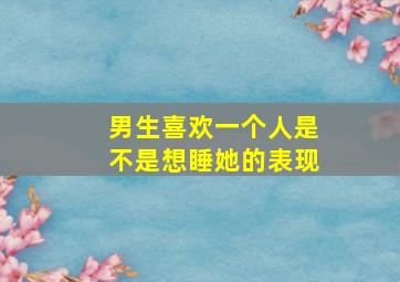 男生喜欢一个人是不是想睡她的表现