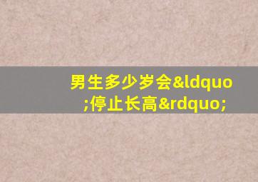 男生多少岁会“停止长高”