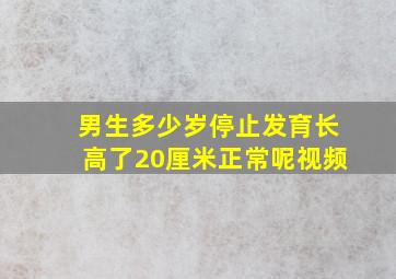 男生多少岁停止发育长高了20厘米正常呢视频