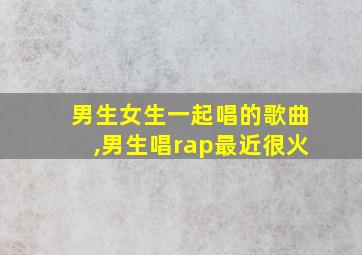 男生女生一起唱的歌曲,男生唱rap最近很火