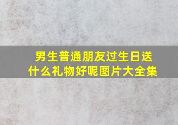 男生普通朋友过生日送什么礼物好呢图片大全集