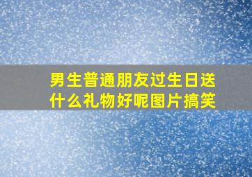 男生普通朋友过生日送什么礼物好呢图片搞笑