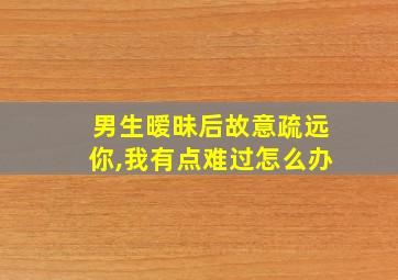 男生暧昧后故意疏远你,我有点难过怎么办