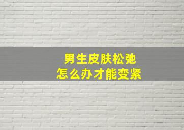 男生皮肤松弛怎么办才能变紧