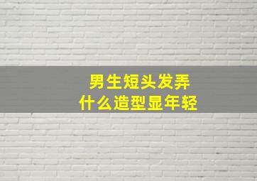 男生短头发弄什么造型显年轻