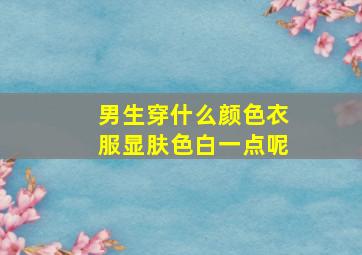 男生穿什么颜色衣服显肤色白一点呢