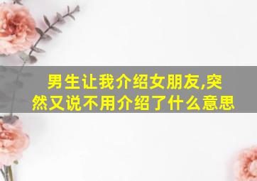 男生让我介绍女朋友,突然又说不用介绍了什么意思