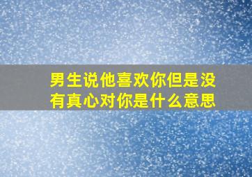 男生说他喜欢你但是没有真心对你是什么意思