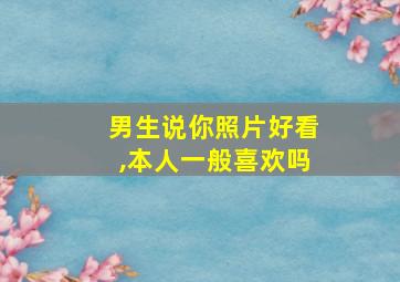 男生说你照片好看,本人一般喜欢吗