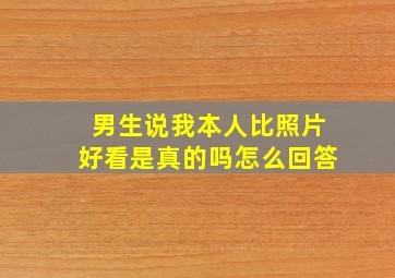 男生说我本人比照片好看是真的吗怎么回答