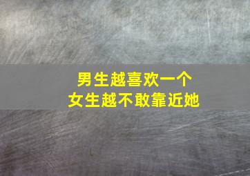 男生越喜欢一个女生越不敢靠近她