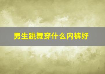 男生跳舞穿什么内裤好