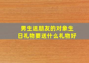 男生送朋友的对象生日礼物要送什么礼物好