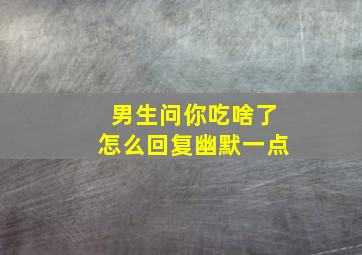 男生问你吃啥了怎么回复幽默一点