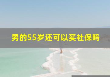 男的55岁还可以买社保吗