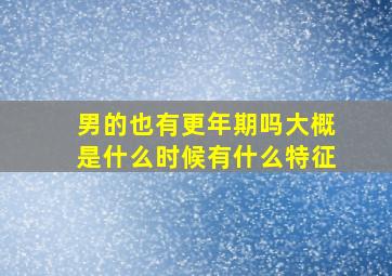 男的也有更年期吗大概是什么时候有什么特征