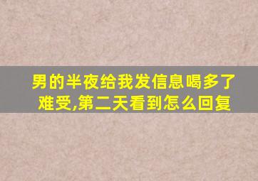 男的半夜给我发信息喝多了难受,第二天看到怎么回复