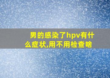 男的感染了hpv有什么症状,用不用检查啥