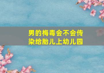 男的梅毒会不会传染给胎儿上幼儿园