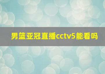 男篮亚冠直播cctv5能看吗