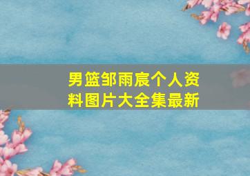 男篮邹雨宸个人资料图片大全集最新