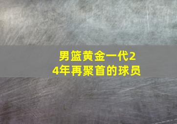 男篮黄金一代24年再聚首的球员