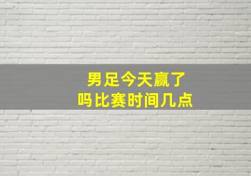 男足今天赢了吗比赛时间几点