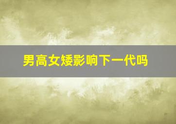 男高女矮影响下一代吗