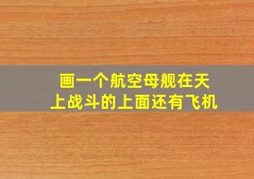 画一个航空母舰在天上战斗的上面还有飞机