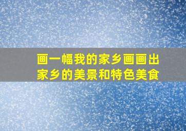 画一幅我的家乡画画出家乡的美景和特色美食