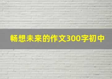 畅想未来的作文300字初中