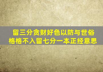 留三分贪财好色以防与世俗格格不入留七分一本正经意思