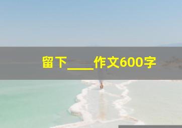 留下____作文600字